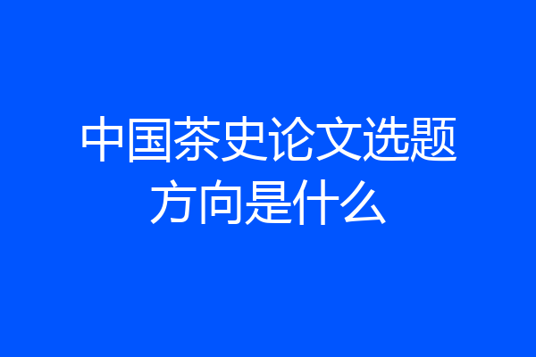 中国茶史论文选题方向是什么
