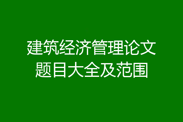 建筑经济管理论文题目大全及范围