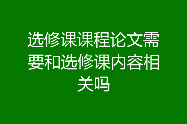 选修课课程论文需要和选修课内容相关吗