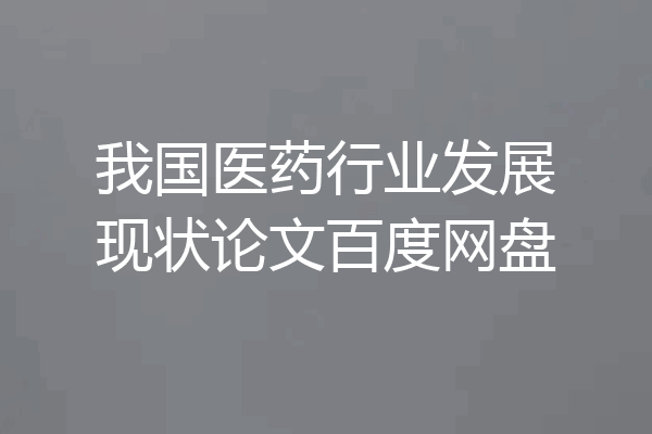 我国医药行业发展现状论文百度网盘