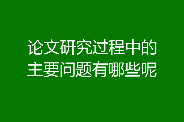 论文研究过程中的主要问题有哪些呢