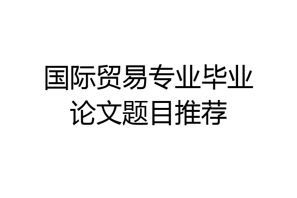 国际贸易专业毕业论文题目推荐