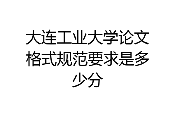 大连工业大学论文格式规范要求是多少分
