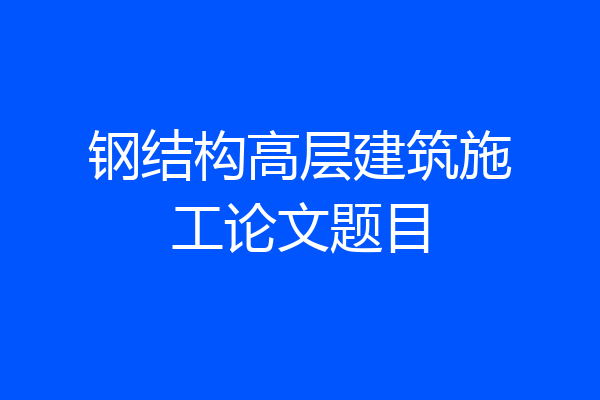 钢结构高层建筑施工论文题目