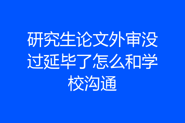 研究生论文外审没过延毕了怎么和学校沟通