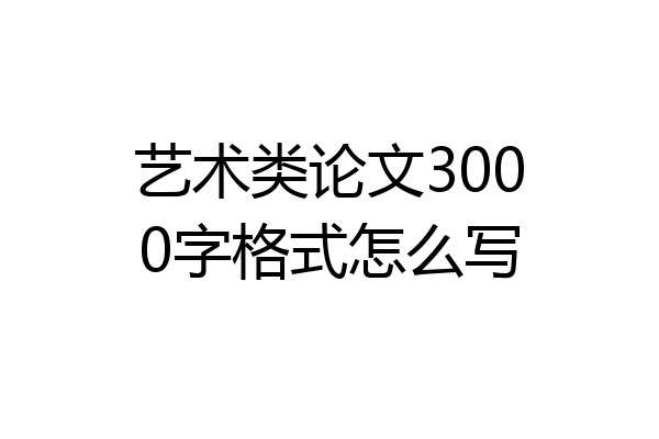 艺术类论文3000字格式怎么写