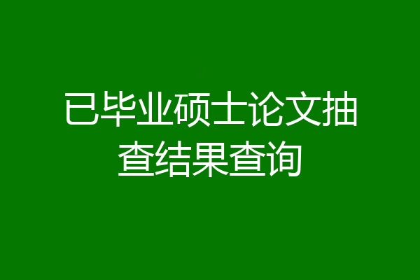 已毕业硕士论文抽查结果查询