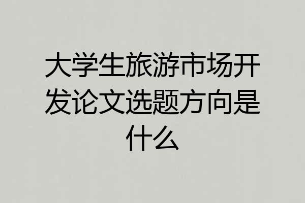 大学生旅游市场开发论文选题方向是什么
