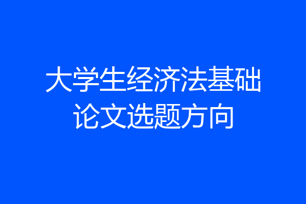 大学生经济法基础论文选题方向