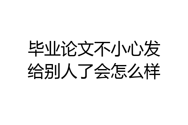毕业论文不小心发给别人了会怎么样