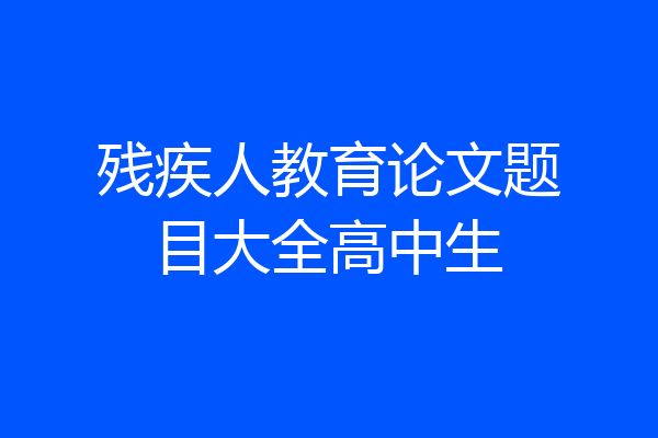 残疾人教育论文题目大全高中生