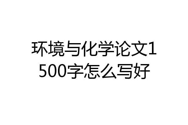 环境与化学论文1500字怎么写好