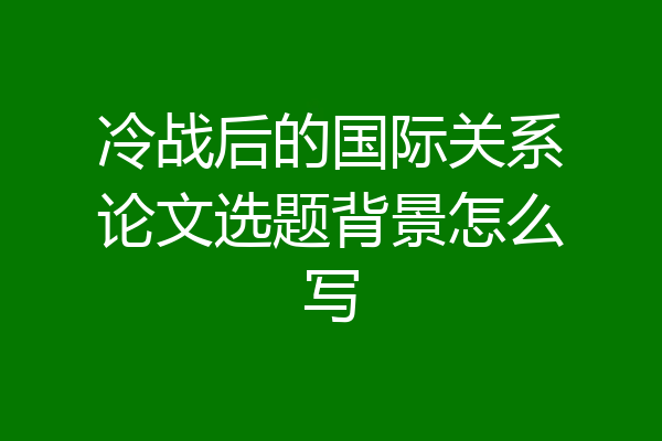 冷战后的国际关系论文选题背景怎么写