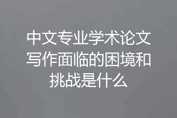 中文专业学术论文写作面临的困境和挑战是什么