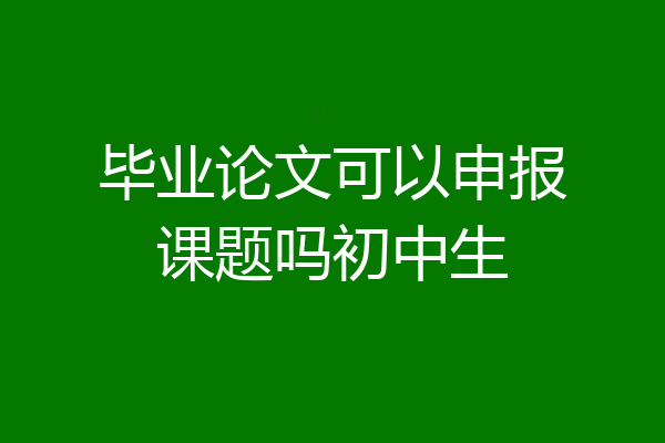 毕业论文可以申报课题吗初中生