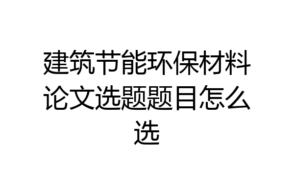 建筑节能环保材料论文选题题目怎么选