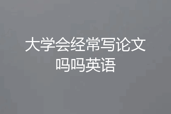 大学会经常写论文吗吗英语