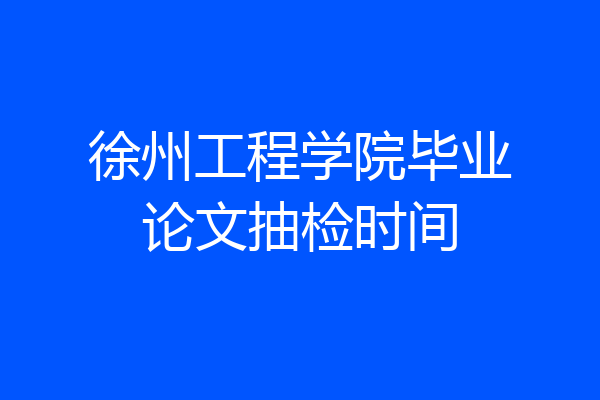 徐州工程学院毕业论文抽检时间