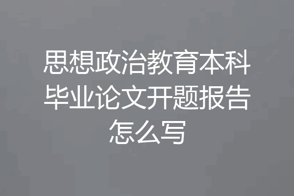 思想政治教育本科毕业论文开题报告怎么写