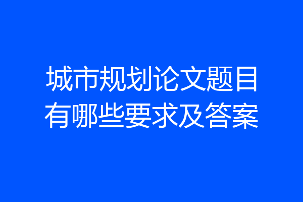 城市规划论文题目有哪些要求及答案