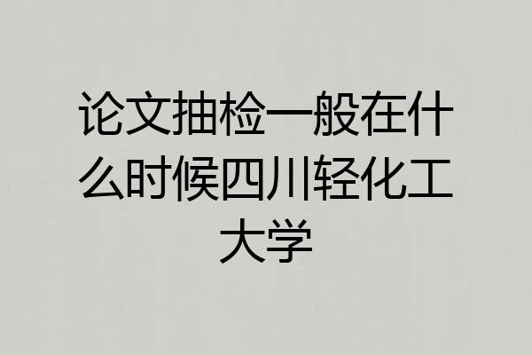 论文抽检一般在什么时候四川轻化工大学