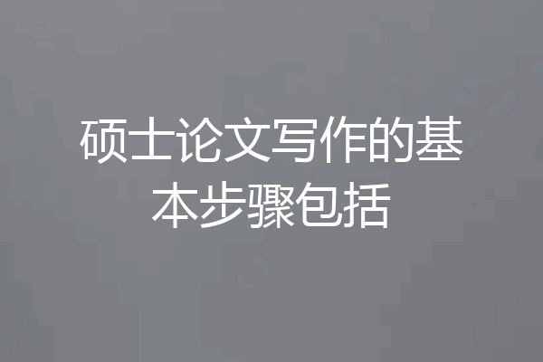 硕士论文写作的基本步骤包括
