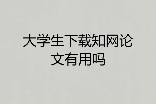 大学生下载知网论文有用吗
