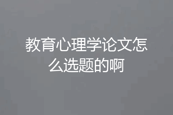 教育心理学论文怎么选题的啊