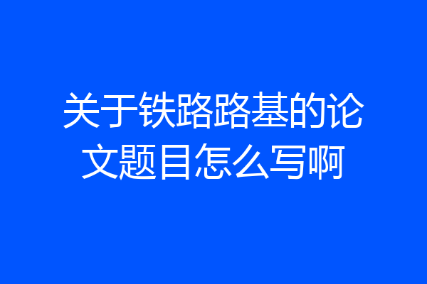 关于铁路路基的论文题目怎么写啊