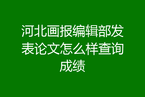 河北画报编辑部发表论文怎么样查询成绩