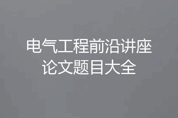电气工程前沿讲座论文题目大全