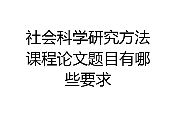 社会科学研究方法课程论文题目有哪些要求