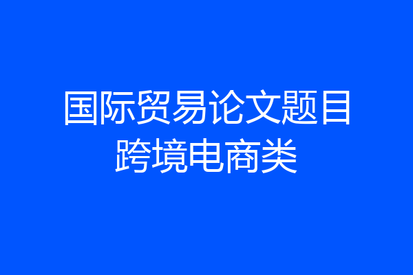 国际贸易论文题目跨境电商类