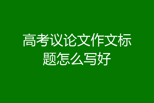 高考议论文作文标题怎么写好