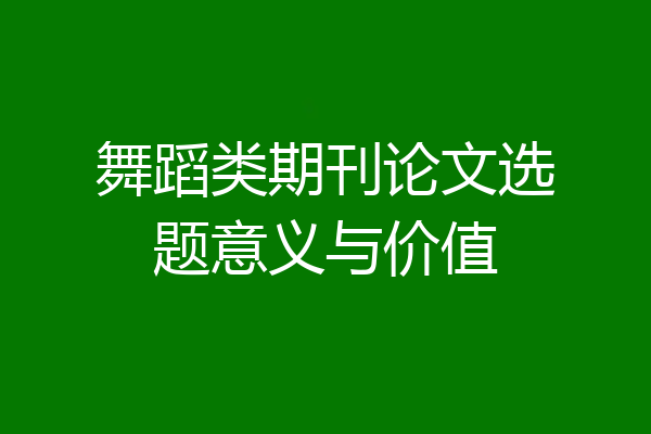 舞蹈类期刊论文选题意义与价值