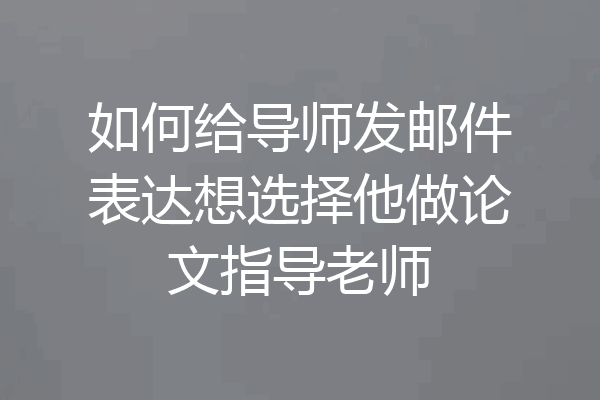 如何给导师发邮件表达想选择他做论文指导老师