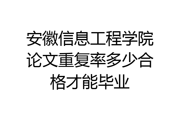 安徽信息工程学院论文重复率多少合格才能毕业