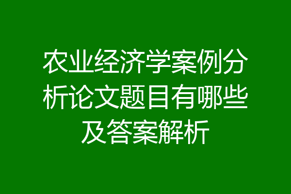 农业经济学案例分析论文题目有哪些及答案解析