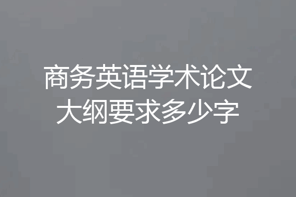 商务英语学术论文大纲要求多少字