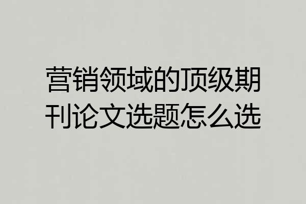营销领域的顶级期刊论文选题怎么选