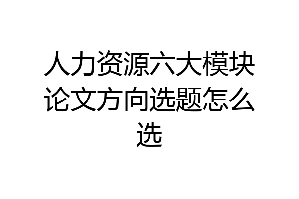 人力资源六大模块论文方向选题怎么选