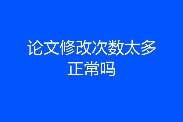 论文修改次数太多正常吗
