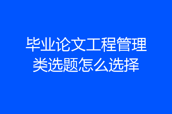 毕业论文工程管理类选题怎么选择
