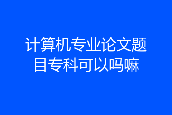 计算机专业论文题目专科可以吗嘛