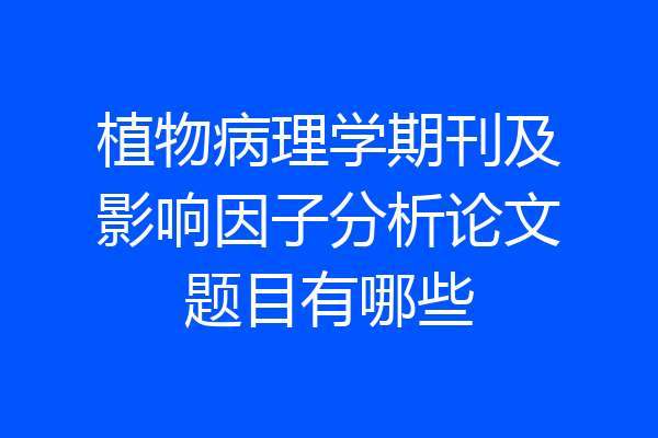 植物病理学期刊及影响因子分析论文题目有哪些
