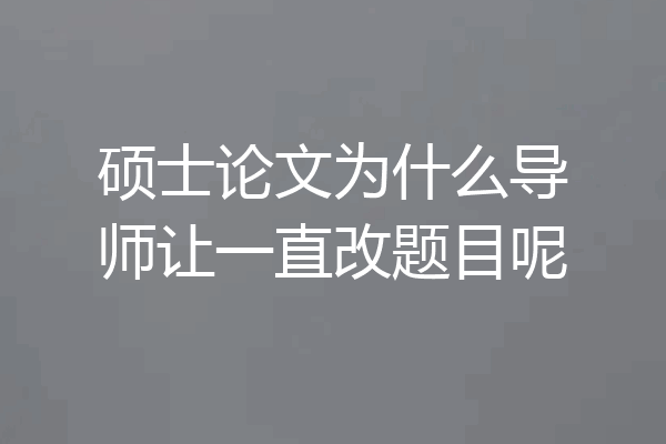 硕士论文为什么导师让一直改题目呢