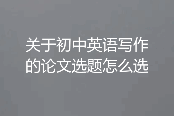 关于初中英语写作的论文选题怎么选