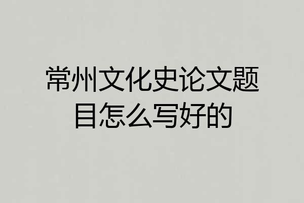 常州文化史论文题目怎么写好的