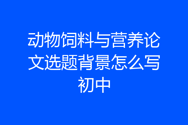 动物饲料与营养论文选题背景怎么写初中