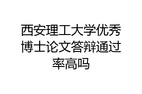 西安理工大学优秀博士论文答辩通过率高吗